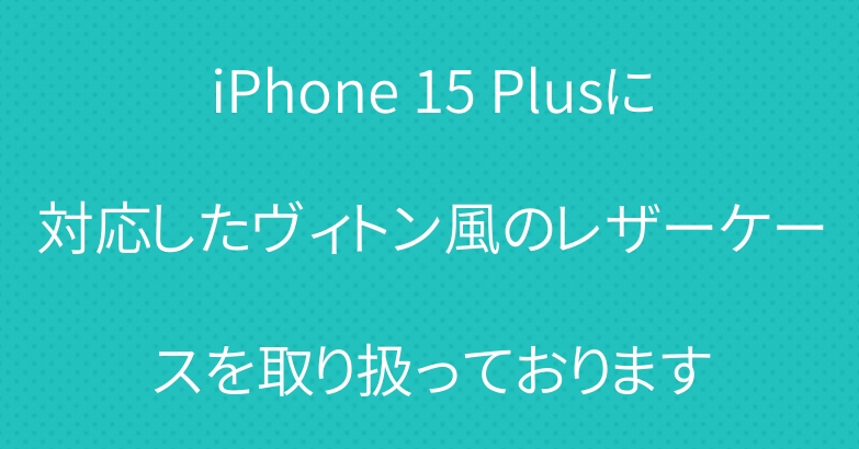 iPhone 15 Plusに対応したヴィトン風のレザーケースを取り扱っております