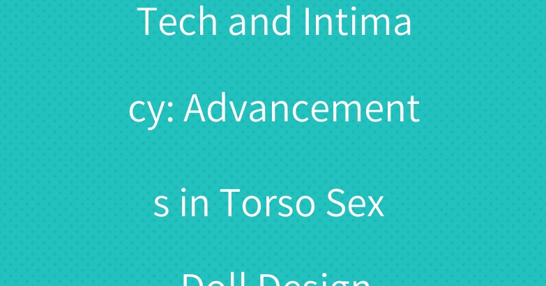 Tech and Intimacy: Advancements in Torso Sex Doll Design