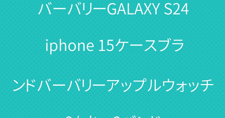バーバリーGALAXY S24 iphone 15ケースブランドバーバリーアップルウォッチ9/ultra2バンド