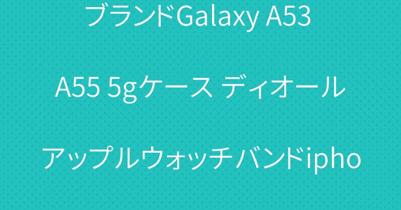 ブランドGalaxy A53 A55 5gケース ディオールアップルウォッチバンドiphone 15グッチケース