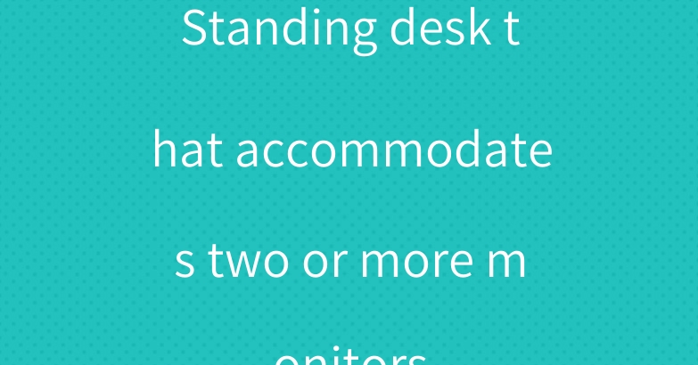 Standing desk that accommodates two or more monitors