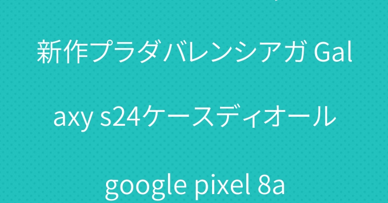 iPhone15ケースシャネル新作プラダバレンシアガ Galaxy s24ケースディオールgoogle pixel 8aケース激安