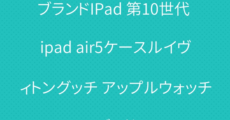 ブランドIPad 第10世代 ipad air5ケースルイヴィトングッチ アップルウォッチバンド