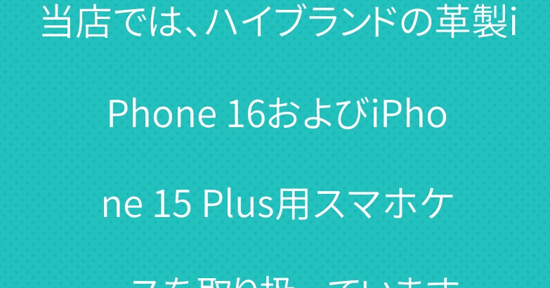 当店では、ハイブランドの革製iPhone 16およびiPhone 15 Plus用スマホケースを取り扱っています