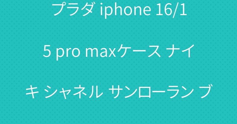プラダ iphone 16/15 pro maxケース ナイキ シャネル サンローラン ブランド