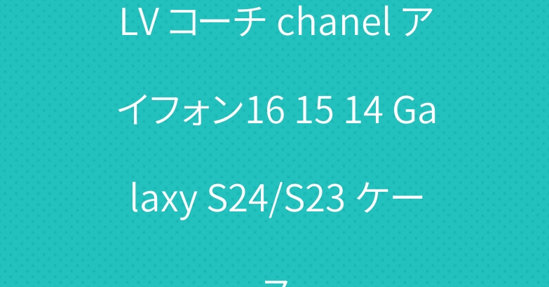 LV コーチ chanel アイフォン16 15 14 Galaxy S24/S23 ケース