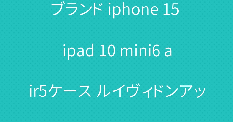 ブランド iphone 15 ipad 10 mini6 air5ケース ルイヴィドンアップルウォッチバンド