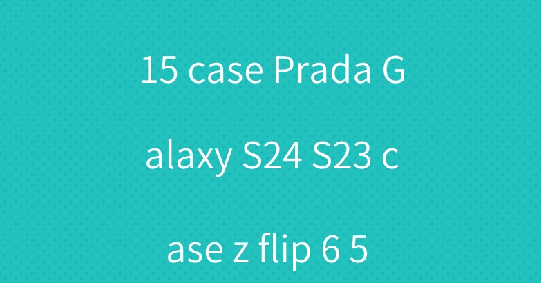Dior iPhone 16 15 case Prada Galaxy S24 S23 case z flip 6 5 4 3 case