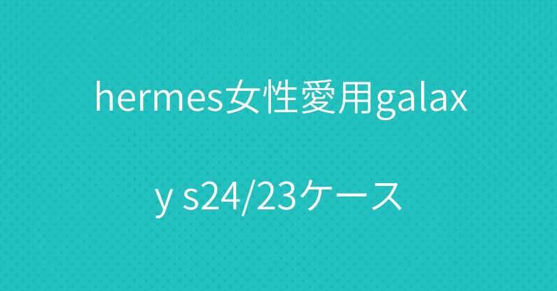 hermes女性愛用galaxy s24/23ケース