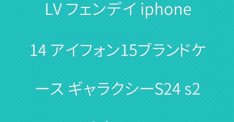 LV フェンデイ iphone14 アイフォン15ブランドケース ギャラクシーS24 s23 ケース