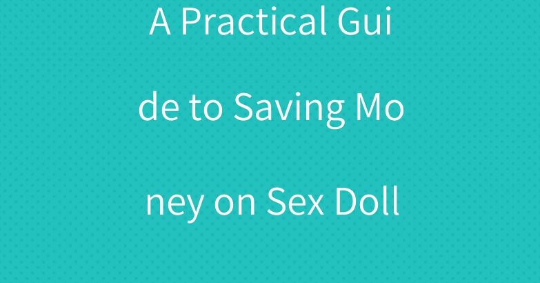 A Practical Guide to Saving Money on Sex Dolls
