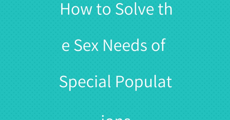 How to Solve the Sex Needs of Special Populations