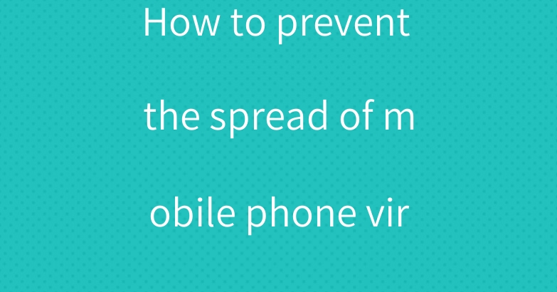 How to prevent the spread of mobile phone viruses?