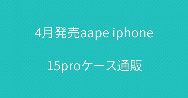 4月発売aape iphone15proケース通販