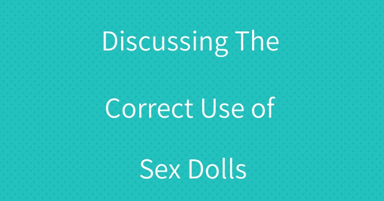 Discussing The Correct Use of Sex Dolls