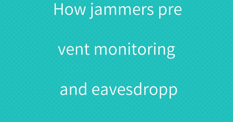 How jammers prevent monitoring and eavesdropping?