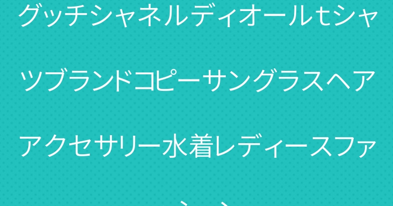 グッチシャネルディオールｔシャツブランドコピーサングラスヘアアクセサリー水着レディースファッション
