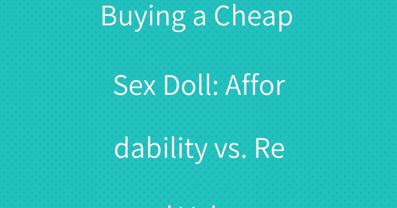 Buying a Cheap Sex Doll: Affordability vs. Real Value
