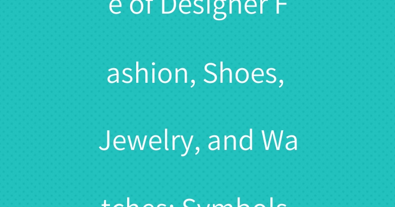The Significance of Designer Fashion, Shoes, Jewelry, and Watches: Symbols of Status and Identity