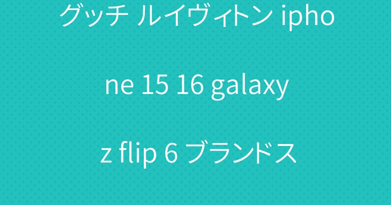 グッチ ルイヴィトン iphone 15 16 galaxy z flip 6 ブランドスマホケース 流行り