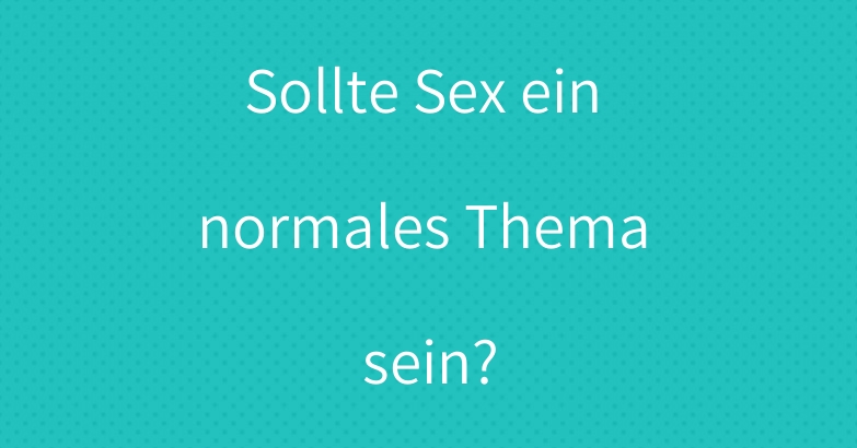 Sollte Sex ein normales Thema sein?