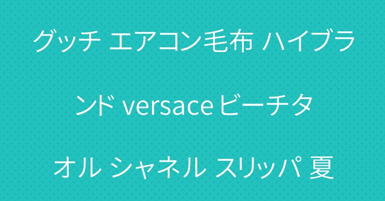 グッチ エアコン毛布 ハイブランド versace ビーチタオル シャネル スリッパ 夏