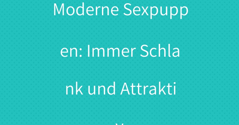 Moderne Sexpuppen: Immer Schlank und Attraktiv