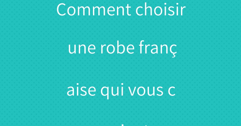 Comment choisir une robe française qui vous convient