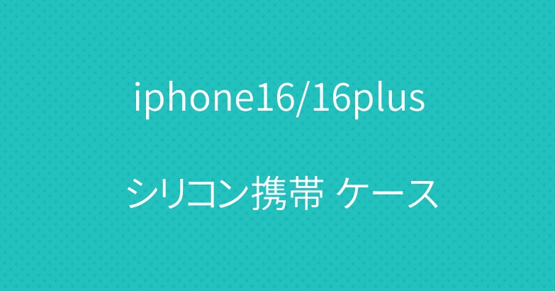 iphone16/16plus シリコン携帯 ケース