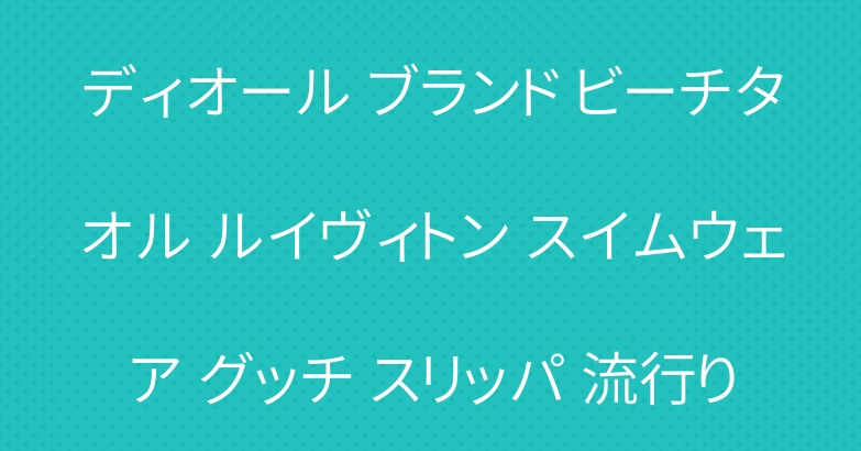 ディオール ブランド ビーチタオル ルイヴィトン スイムウェア グッチ スリッパ 流行り