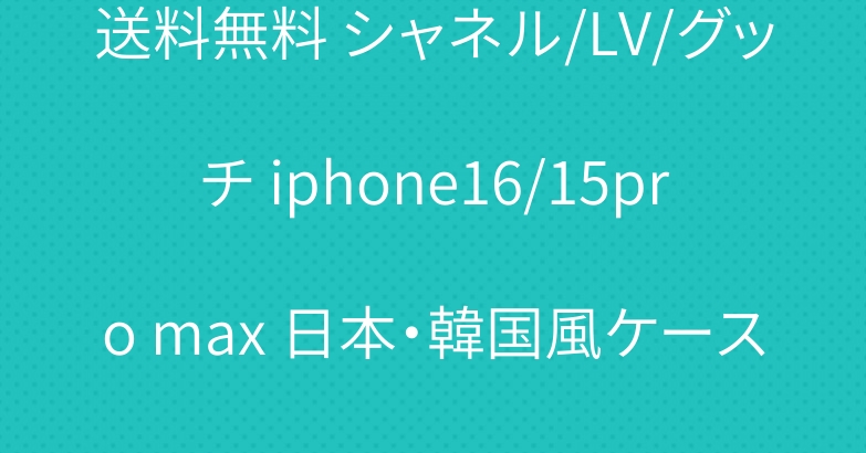 送料無料 シャネル/LV/グッチ iphone16/15pro max 日本・韓国風ケース