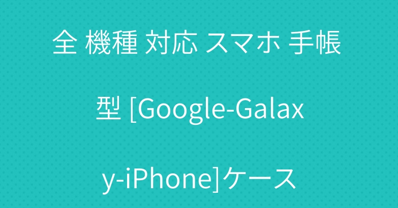 全 機種 対応 スマホ 手帳 型 [Google-Galaxy-iPhone]ケース