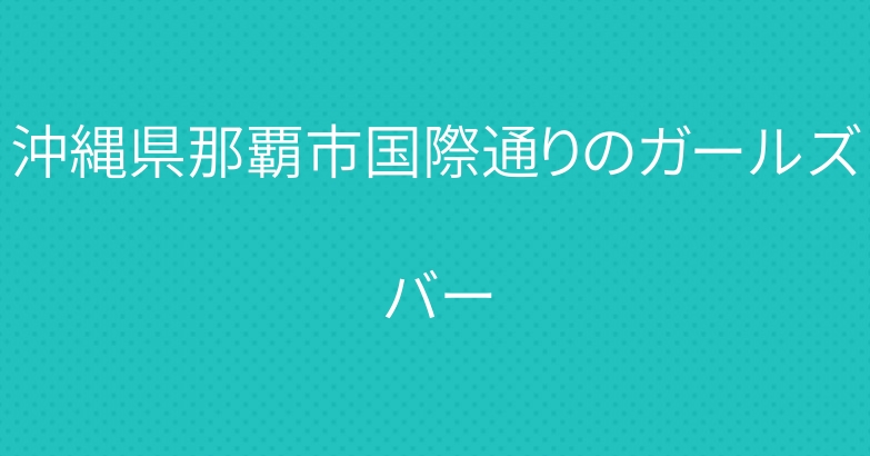 沖縄県那覇市国際通りのガールズバー