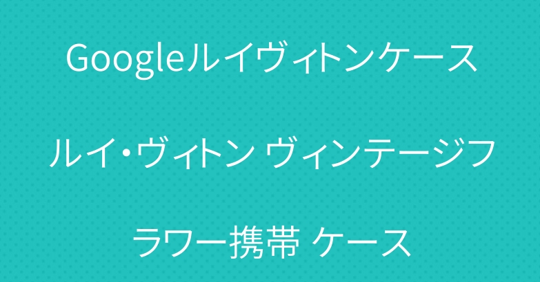 Googleルイヴィトンケースルイ・ヴィトン ヴィンテージフラワー携帯 ケース