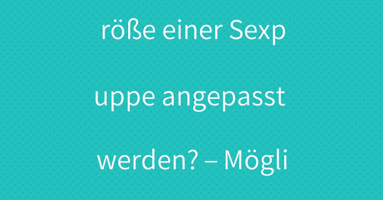 Kann die Brustgröße einer Sexpuppe angepasst werden? – Möglichkeiten und Tipps