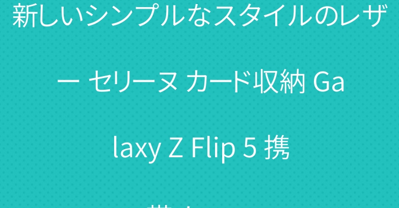 新しいシンプルなスタイルのレザー セリーヌ カード収納 Galaxy Z Flip 5 携帯 ケース