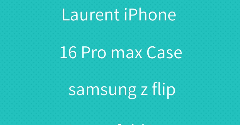 Ysl Yves Saint Laurent iPhone 16 Pro max Case samsung z flip6 case fold6 cover