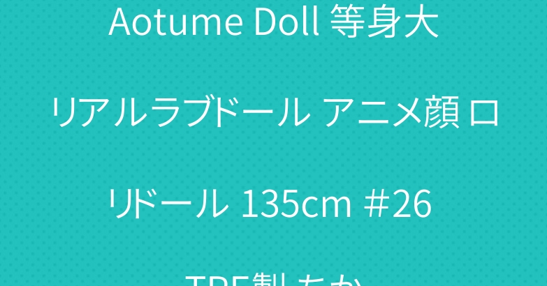 Aotume Doll 等身大リアルラブドール アニメ顔 ロリドール 135cm ＃26 TPE製 ちか