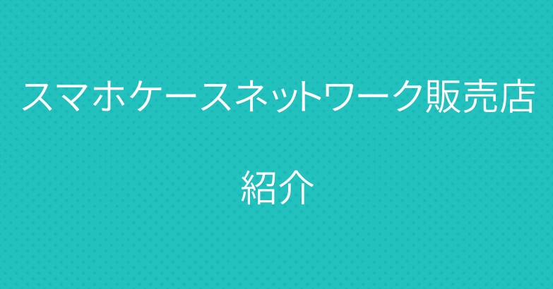 スマホケースネットワーク販売店紹介