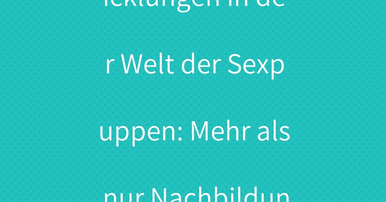 Innovative Entwicklungen in der Welt der Sexpuppen: Mehr als nur Nachbildungen des menschlichen Körpers