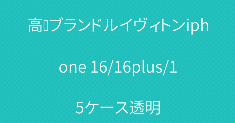高级ブランドルイヴィトンiphone 16/16plus/15ケース透明
