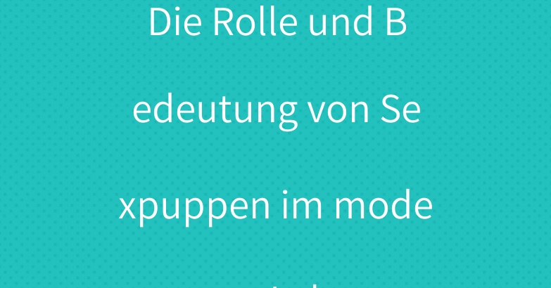 Die Rolle und Bedeutung von Sexpuppen im modernen Leben