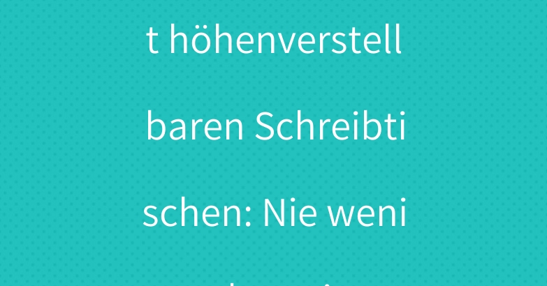 24/7 Komfort mit höhenverstellbaren Schreibtischen: Nie weniger akzeptieren