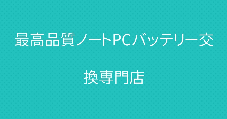 最高品質ノートPCバッテリー交換専門店