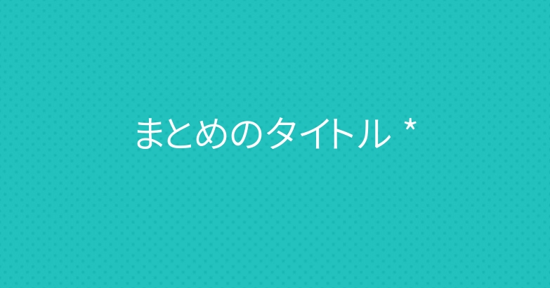 まとめのタイトル *